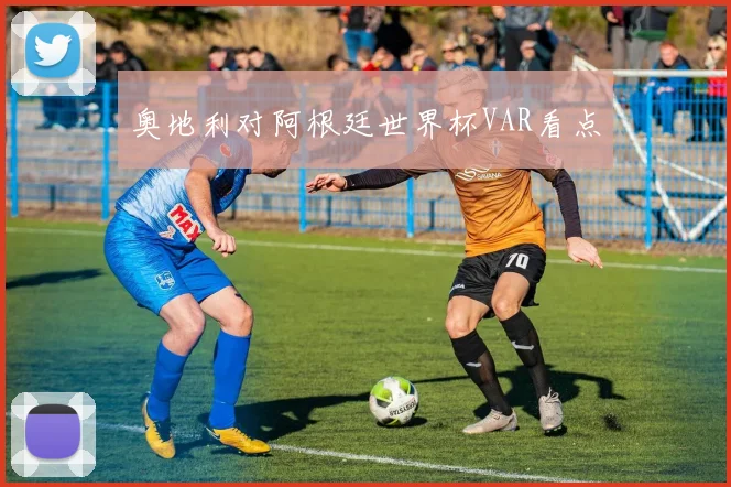 奥地利对阿根廷世界杯VAR看点