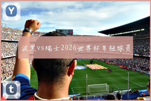 波黑vs瑞士2026世界杯年轻球员