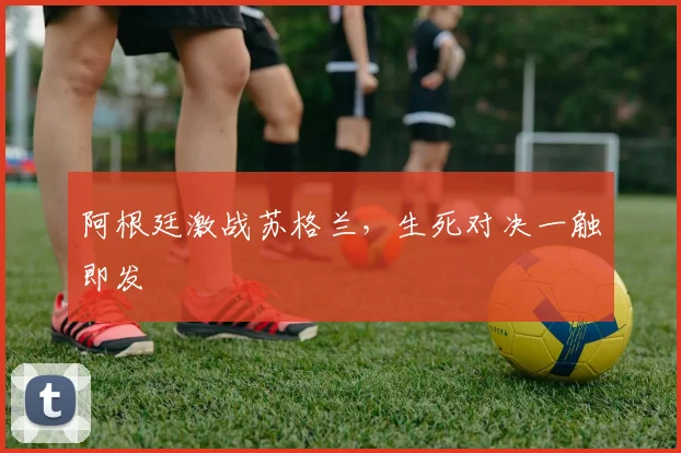 阿根廷激战苏格兰，生死对决一触即发