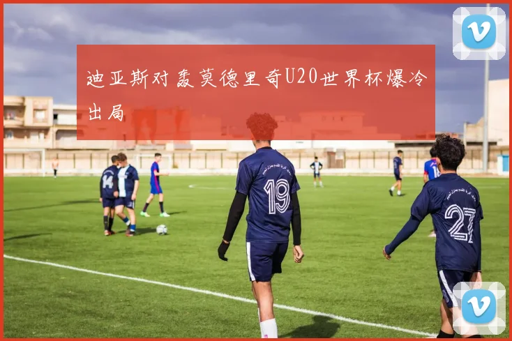 迪亚斯对轰莫德里奇U20世界杯爆冷出局