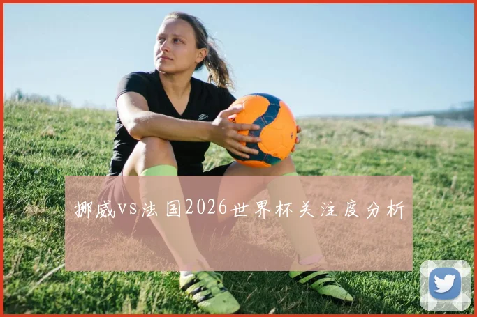 挪威vs法国2026世界杯关注度分析