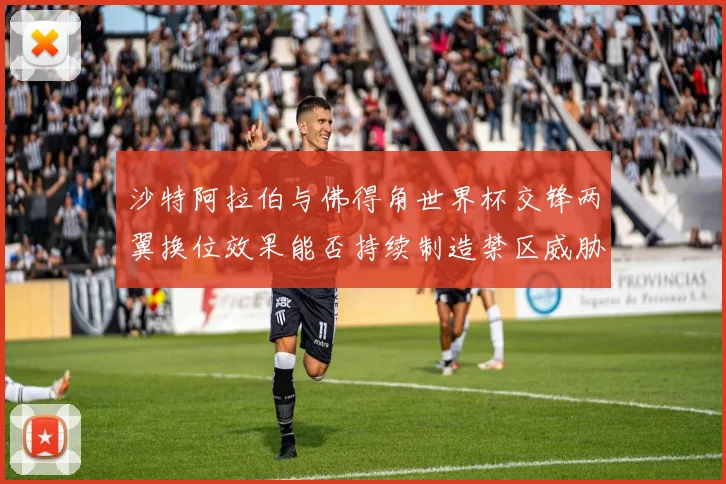 沙特阿拉伯与佛得角世界杯交锋两翼换位效果能否持续制造禁区威胁