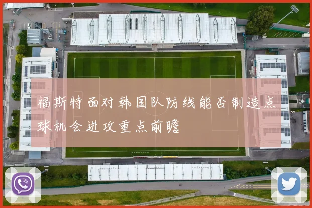 福斯特面对韩国队防线能否制造点球机会进攻重点前瞻