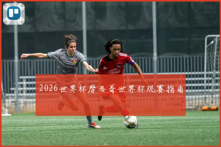2026世界杯摩洛哥世界杯观赛指南