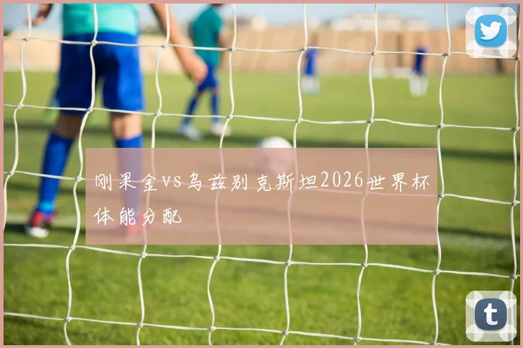 刚果金vs乌兹别克斯坦2026世界杯体能分配