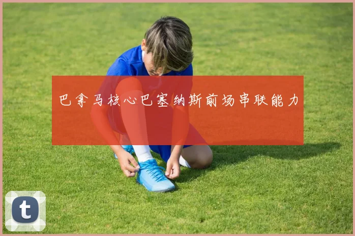 巴拿马核心巴塞纳斯前场串联能力
