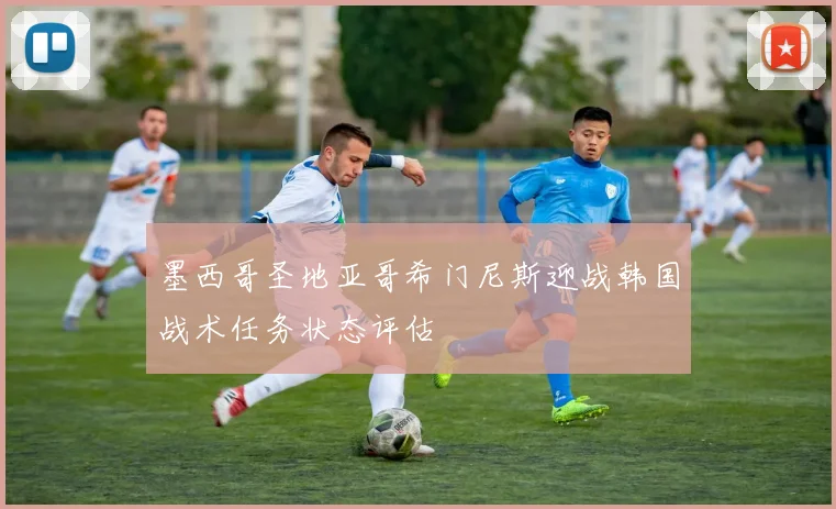 墨西哥圣地亚哥希门尼斯迎战韩国战术任务状态评估