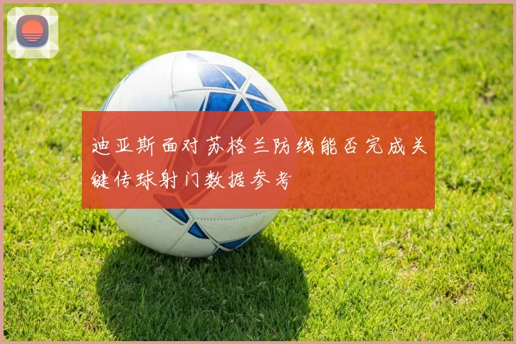 迪亚斯面对苏格兰防线能否完成关键传球射门数据参考