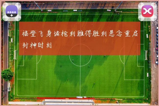 福登飞身堵枪利雅得胜利悬念重启封神时刻