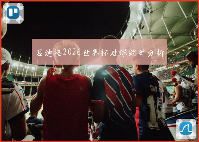 吕迪格2026世界杯进球效率分析