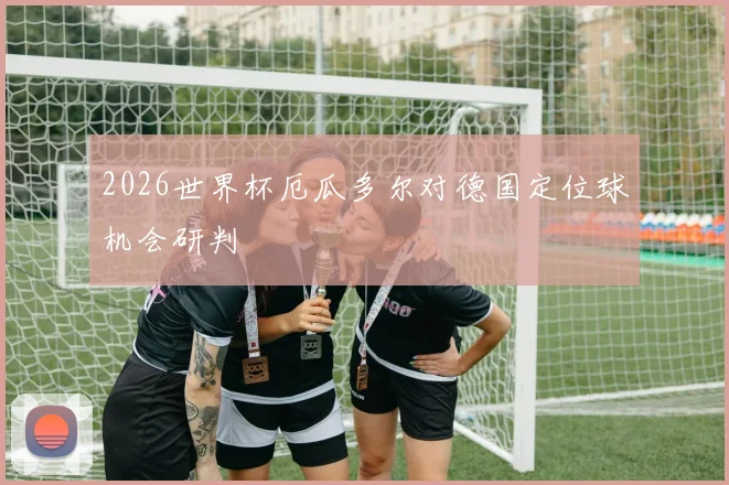 2026世界杯厄瓜多尔对德国定位球机会研判