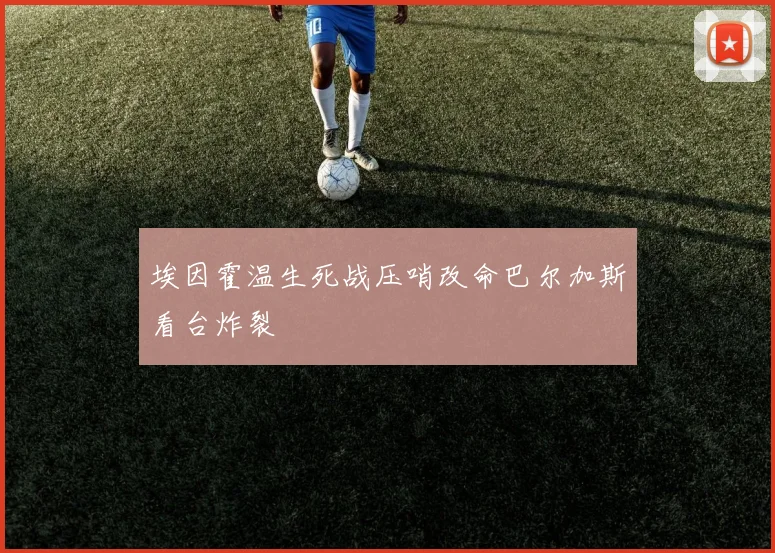 埃因霍温生死战压哨改命巴尔加斯看台炸裂
