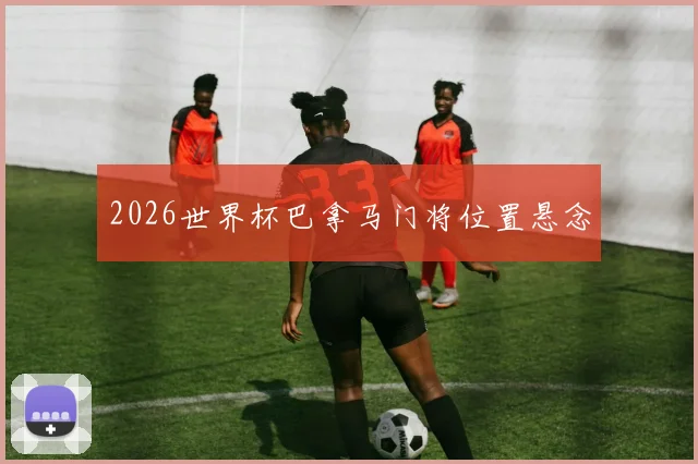 2026世界杯巴拿马门将位置悬念