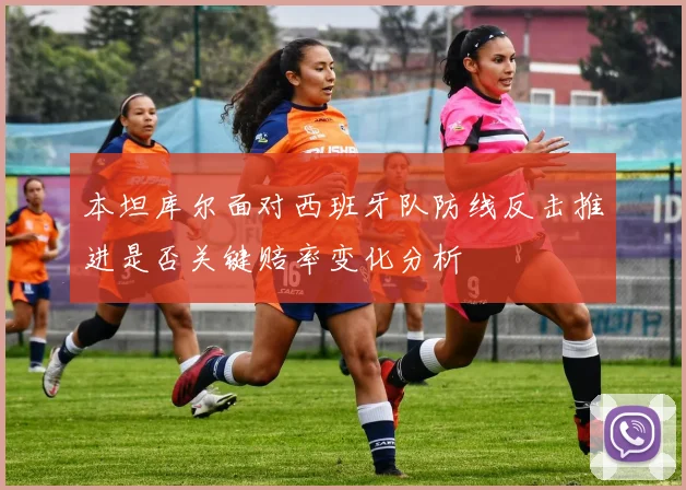 本坦库尔面对西班牙队防线反击推进是否关键赔率变化分析