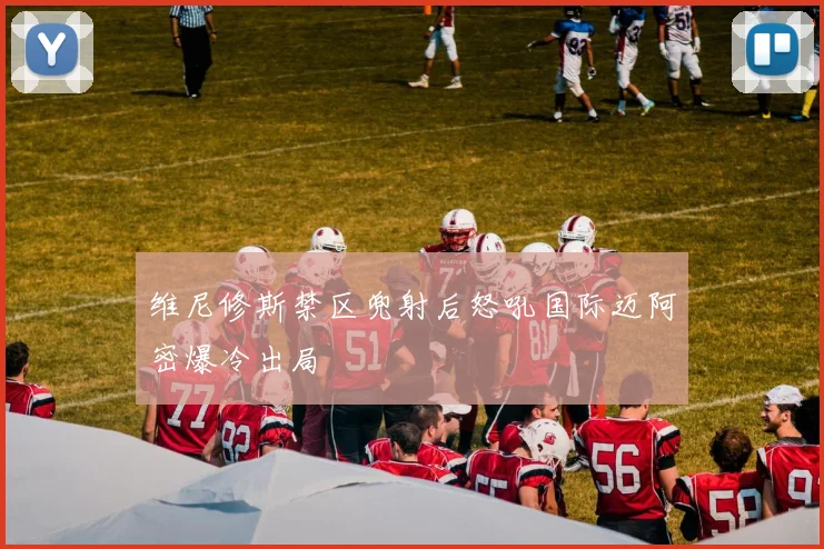 维尼修斯禁区兜射后怒吼国际迈阿密爆冷出局