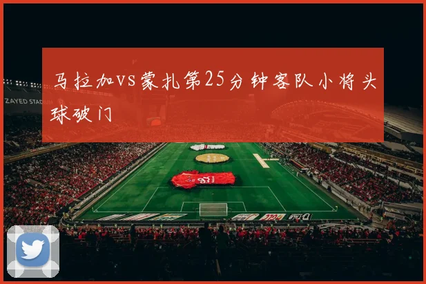 马拉加vs蒙扎第25分钟客队小将头球破门