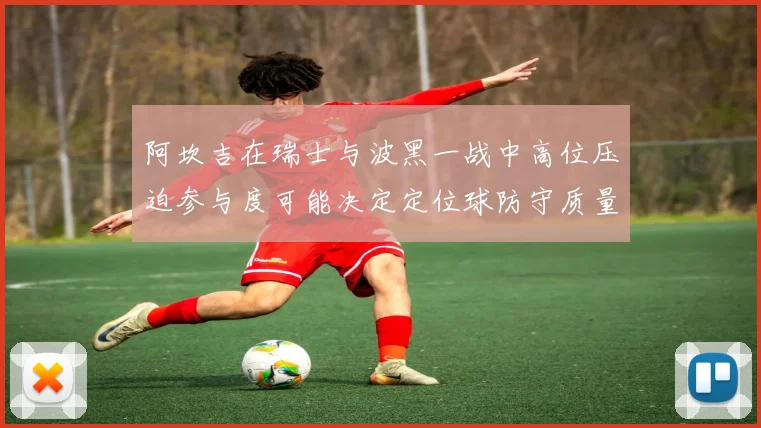 阿坎吉在瑞士与波黑一战中高位压迫参与度可能决定定位球防守质量