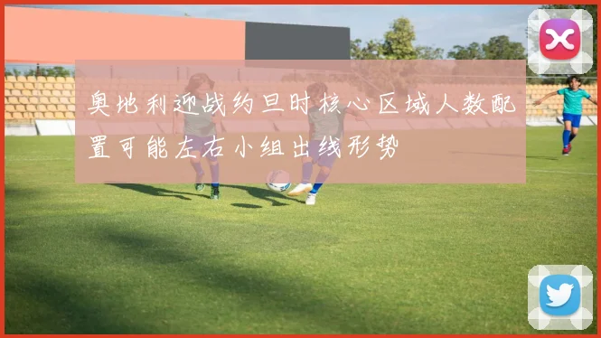 奥地利迎战约旦时核心区域人数配置可能左右小组出线形势
