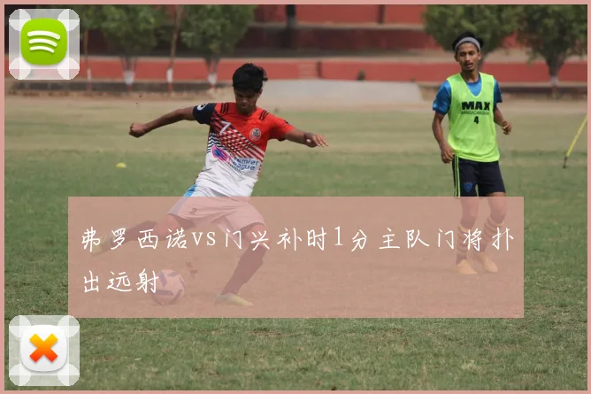 弗罗西诺vs门兴补时1分主队门将扑出远射