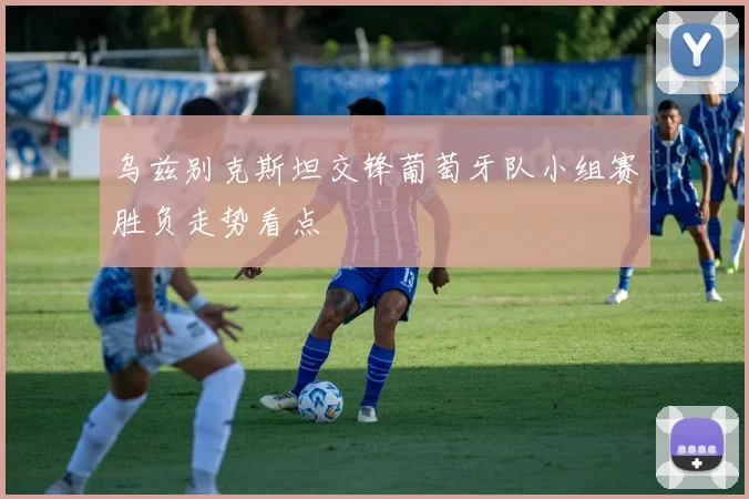 乌兹别克斯坦交锋葡萄牙队小组赛胜负走势看点
