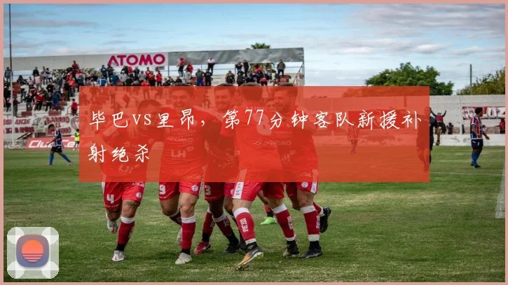 毕巴vs里昂，第77分钟客队新援补射绝杀