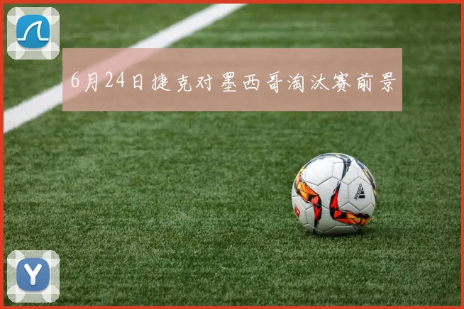 6月24日捷克对墨西哥淘汰赛前景