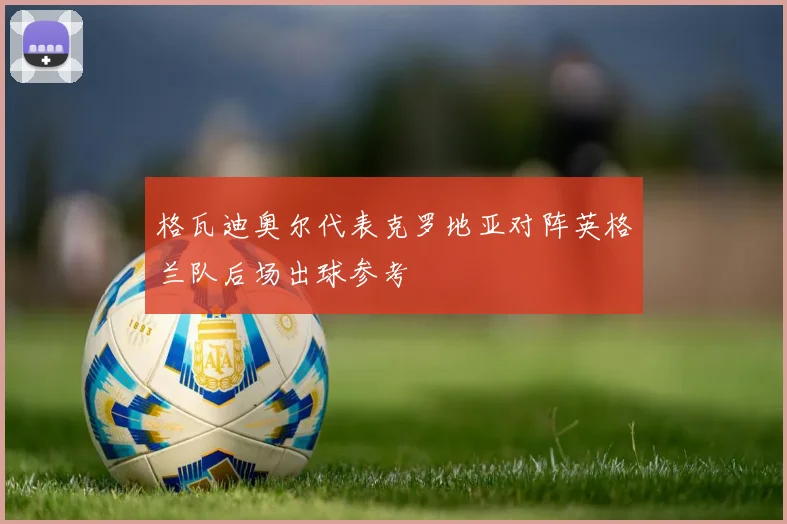 格瓦迪奥尔代表克罗地亚对阵英格兰队后场出球参考