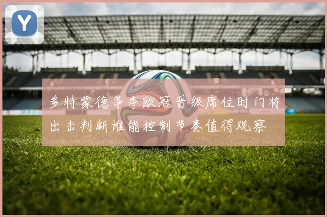 多特蒙德争夺欧冠晋级席位时门将出击判断谁能控制节奏值得观察