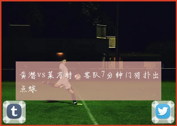 黄潜vs莱万特，客队7分钟门将扑出点球