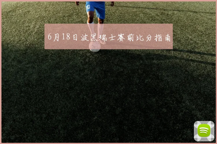 6月18日波黑瑞士赛前比分指南