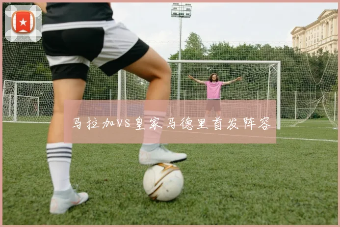 马拉加vs皇家马德里首发阵容