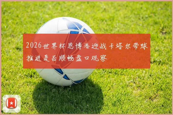 2026世界杯恩博洛迎战卡塔尔带球推进是否顺畅盘口观察