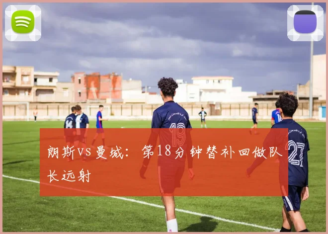朗斯vs曼城：第18分钟替补回做队长远射