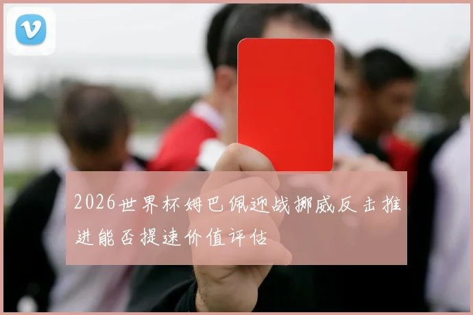 2026世界杯姆巴佩迎战挪威反击推进能否提速价值评估