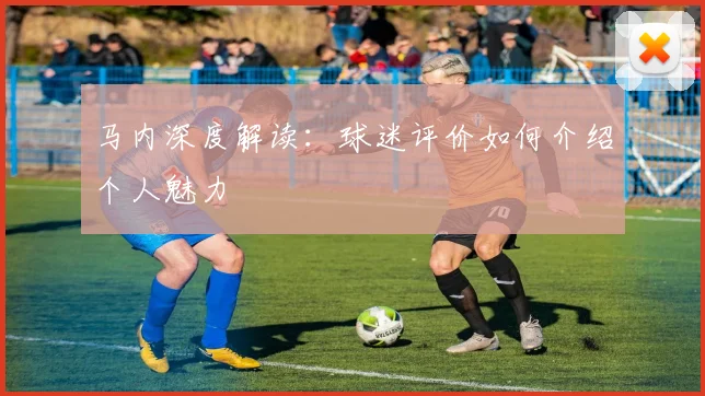 马内深度解读：球迷评价如何介绍个人魅力