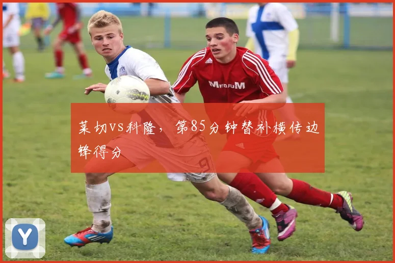 莱切vs科隆，第85分钟替补横传边锋得分