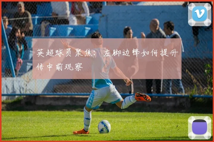英超球员聚焦：左脚边锋如何提升传中前观察