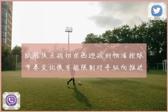 欧冠焦点战切尔西迎战利物浦控球节奏变化很可能限制对手纵向推进
