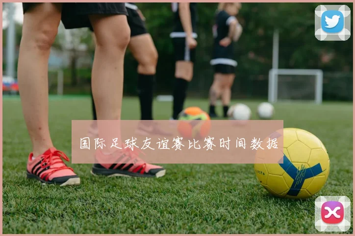 国际足球友谊赛比赛时间数据