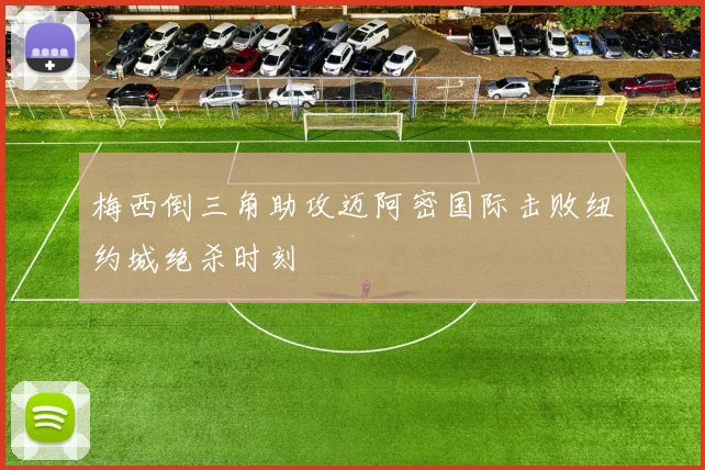 梅西倒三角助攻迈阿密国际击败纽约城绝杀时刻