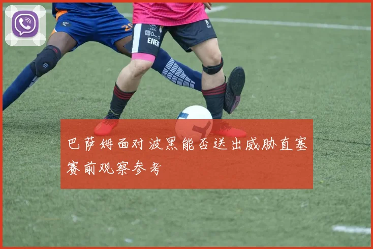 巴萨姆面对波黑能否送出威胁直塞赛前观察参考