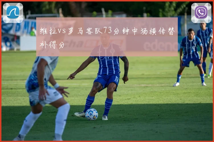 维拉vs罗马客队73分钟中场横传替补得分