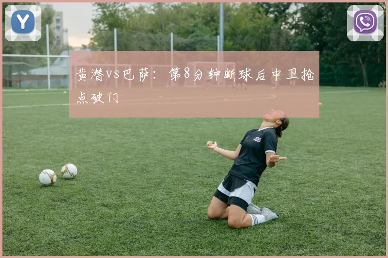 黄潜vs巴萨：第8分钟断球后中卫抢点破门